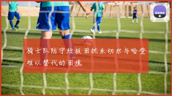 骑士队防守短板困扰米切尔与哈登难以替代的困境