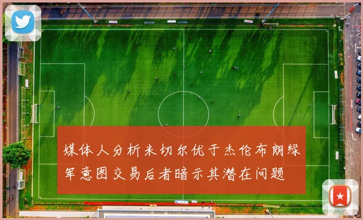 媒体人分析米切尔优于杰伦布朗绿军意图交易后者暗示其潜在问题