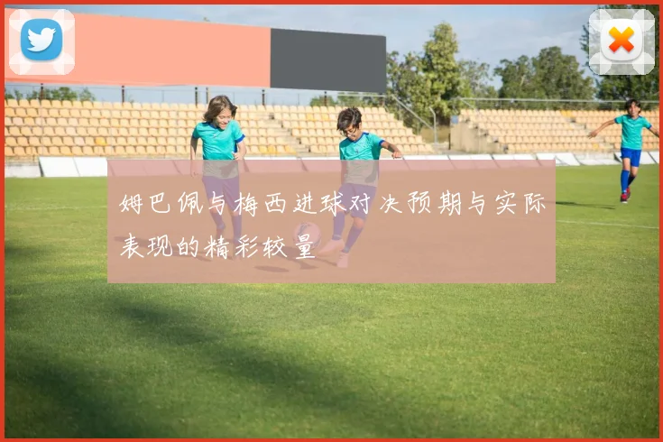 姆巴佩与梅西进球对决预期与实际表现的精彩较量