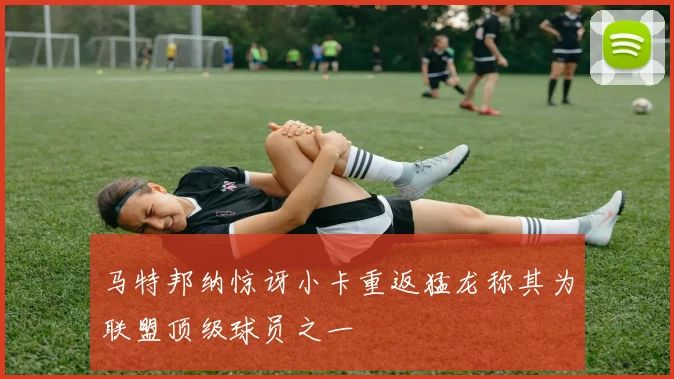 马特邦纳惊讶小卡重返猛龙称其为联盟顶级球员之一