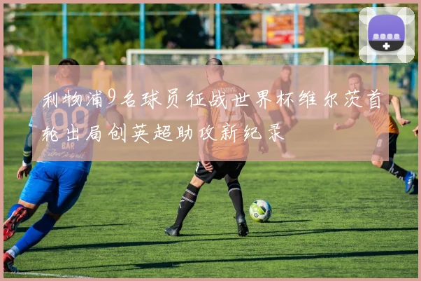 利物浦9名球员征战世界杯维尔茨首轮出局创英超助攻新纪录