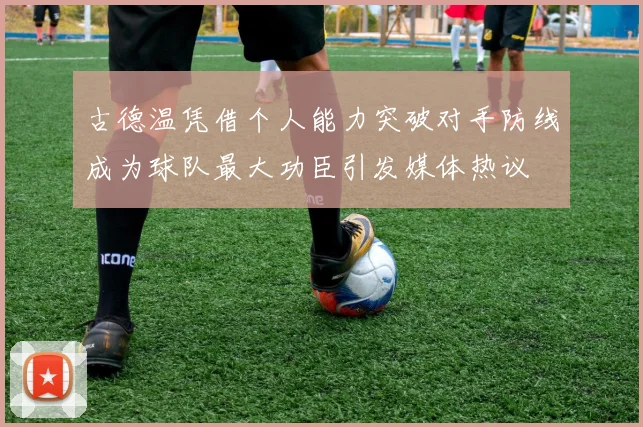 古德温凭借个人能力突破对手防线成为球队最大功臣引发媒体热议