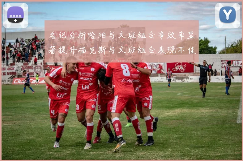 名记分析哈珀与文班组合净效率显著提升福克斯与文班组合表现不佳差距明显