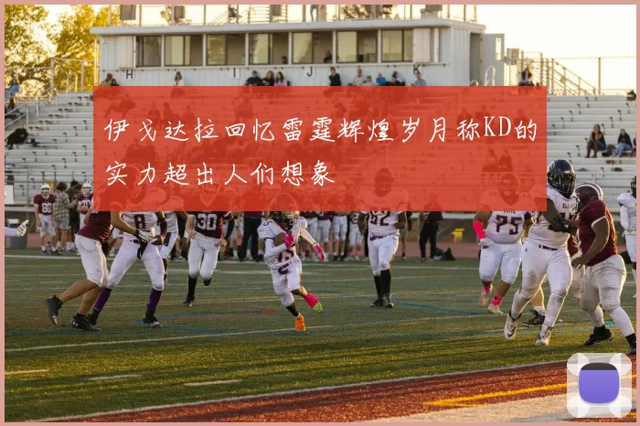 伊戈达拉回忆雷霆辉煌岁月称KD的实力超出人们想象