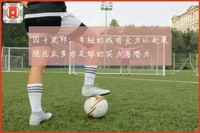 因卡皮耶:年轻的我将全力以赴展现厄瓜多尔足球的实力与潜力