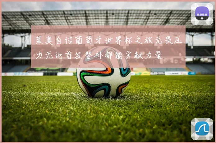 莱奥自信葡萄牙世界杯之旅无畏压力无论首发替补都能贡献力量