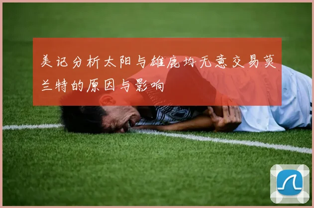 美记分析太阳与雄鹿均无意交易莫兰特的原因与影响