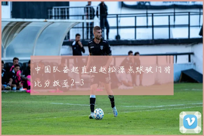 中国队奋起直追赵松源点球破门将比分扳至2-3