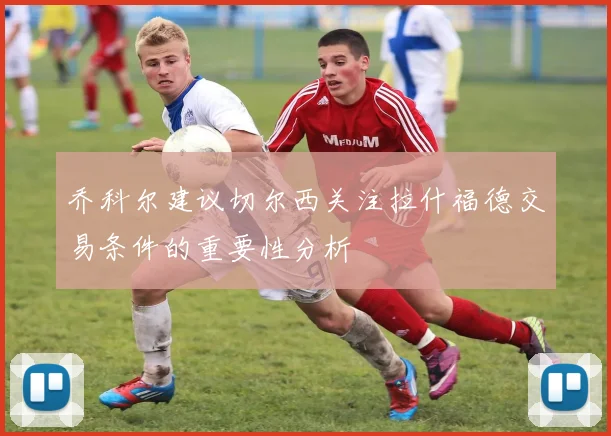 乔科尔建议切尔西关注拉什福德交易条件的重要性分析