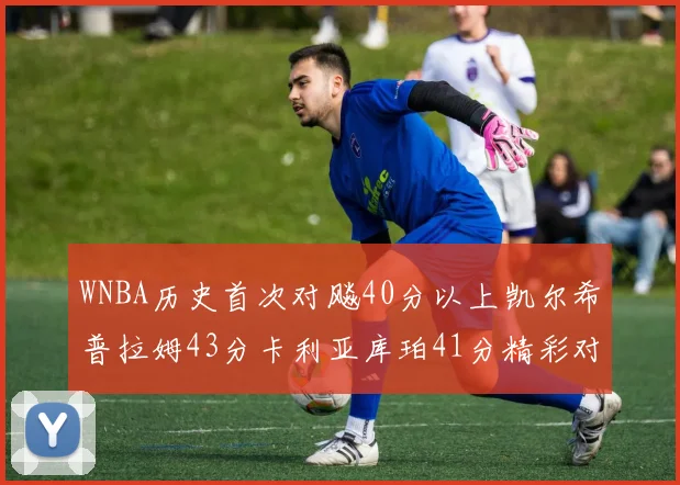 WNBA历史首次对飚40分以上凯尔希普拉姆43分卡利亚库珀41分精彩对决