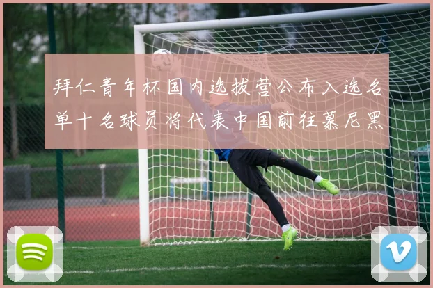 拜仁青年杯国内选拔营公布入选名单十名球员将代表中国前往慕尼黑