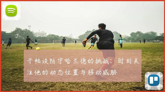 于帕谈防守哈兰德的挑战：时刻关注他的动态位置与移动威胁