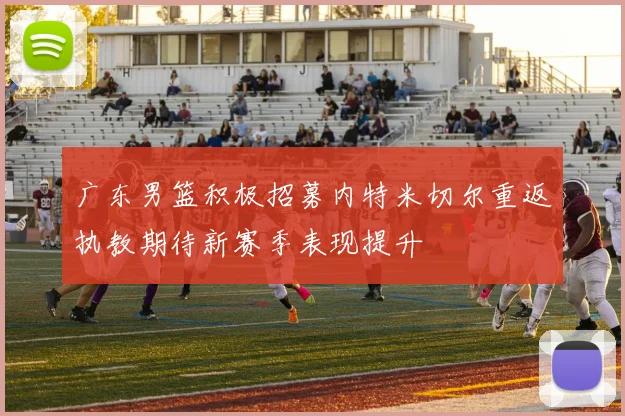 广东男篮积极招募内特米切尔重返执教期待新赛季表现提升