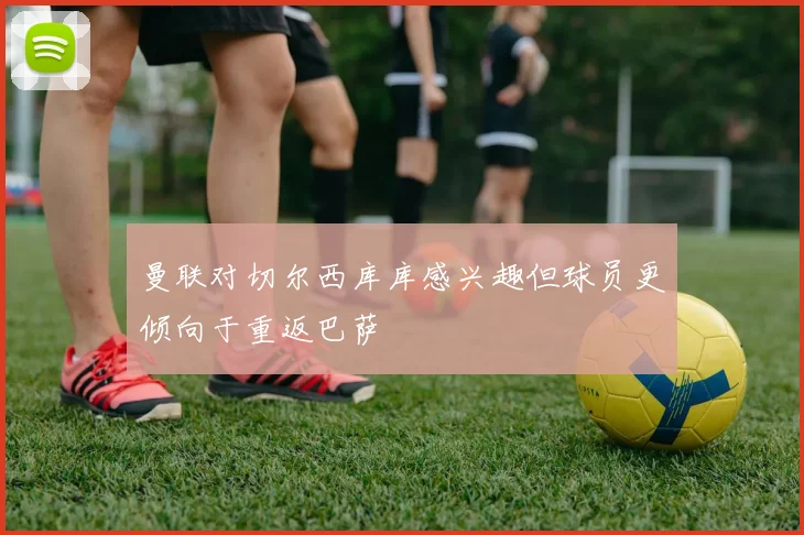 曼联对切尔西库库感兴趣但球员更倾向于重返巴萨