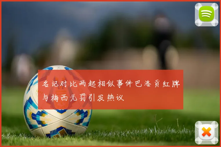 名记对比两起相似事件巴洛贡红牌与梅西无罚引发热议