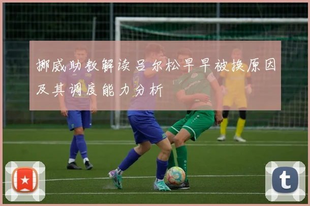 挪威助教解读吕尔松早早被换原因及其调度能力分析