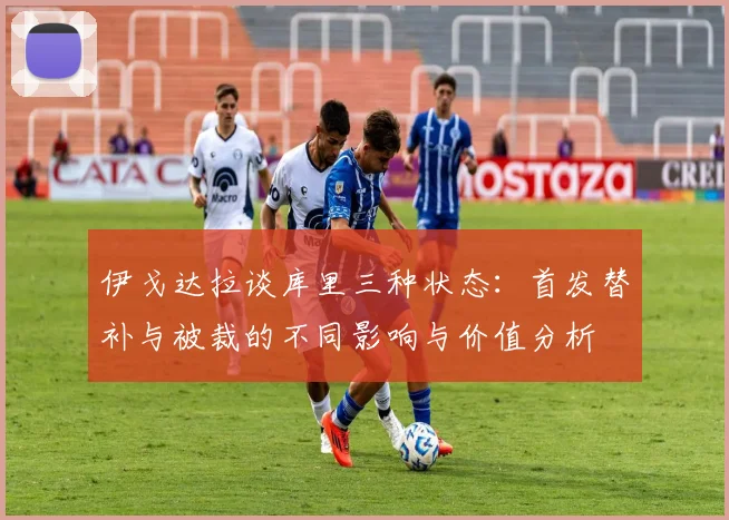 伊戈达拉谈库里三种状态：首发替补与被裁的不同影响与价值分析