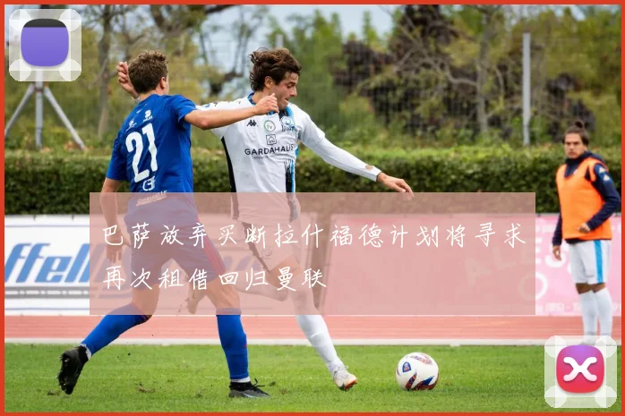 巴萨放弃买断拉什福德计划将寻求再次租借回归曼联