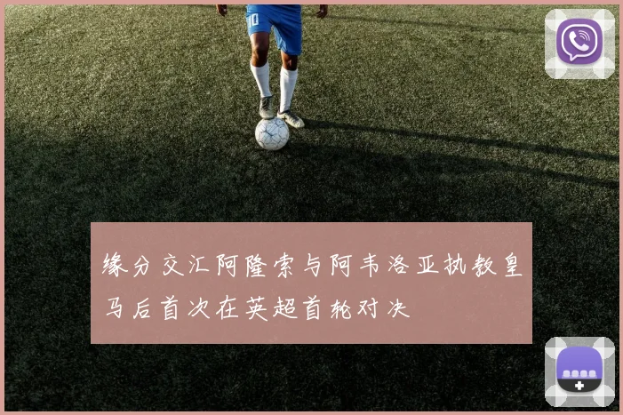 缘分交汇阿隆索与阿韦洛亚执教皇马后首次在英超首轮对决