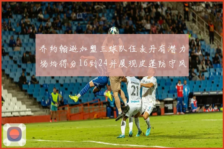 乔约翰逊加盟三球队伍麦丹有潜力场均得分16到24并展现皮蓬防守风范