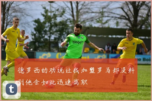 德罗西的劝说让我加盟罗马却没料到他会如此迅速离职