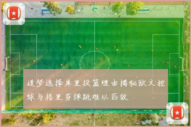 追梦选择库里投篮理由揭秘欧文控球与格里芬弹跳难以匹敌