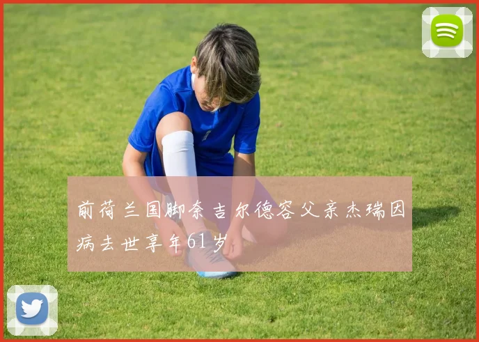前荷兰国脚奈吉尔德容父亲杰瑞因病去世享年61岁