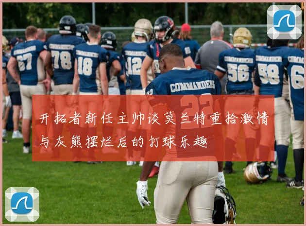开拓者新任主帅谈莫兰特重拾激情与灰熊摆烂后的打球乐趣