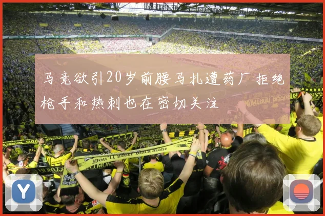 马竞欲引20岁前腰马扎遭药厂拒绝枪手和热刺也在密切关注