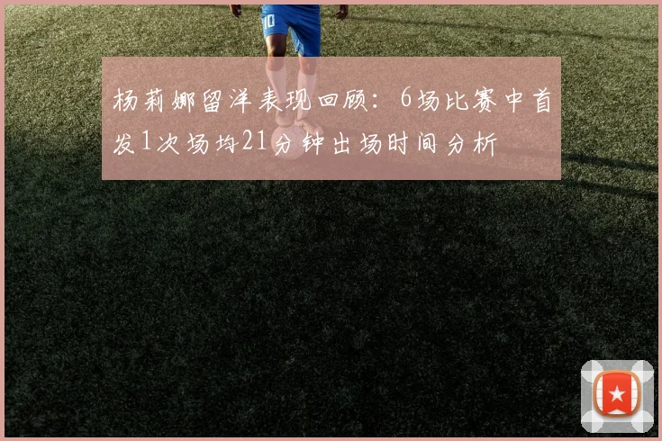 杨莉娜留洋表现回顾:6场比赛中首发1次场均21分钟出场时间分析