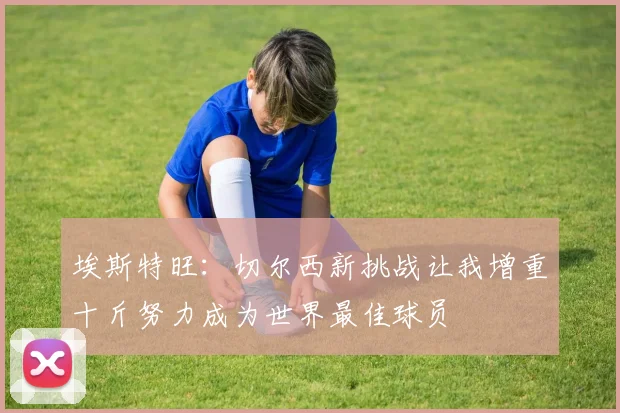 埃斯特旺：切尔西新挑战让我增重十斤努力成为世界最佳球员