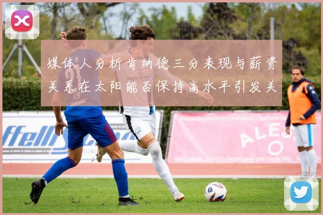媒体人分析肯纳德三分表现与薪资关系在太阳能否保持高水平引发关注