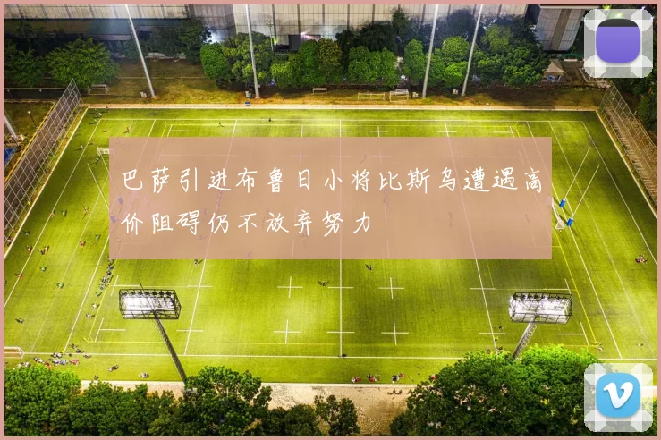 巴萨引进布鲁日小将比斯乌遭遇高价阻碍仍不放弃努力