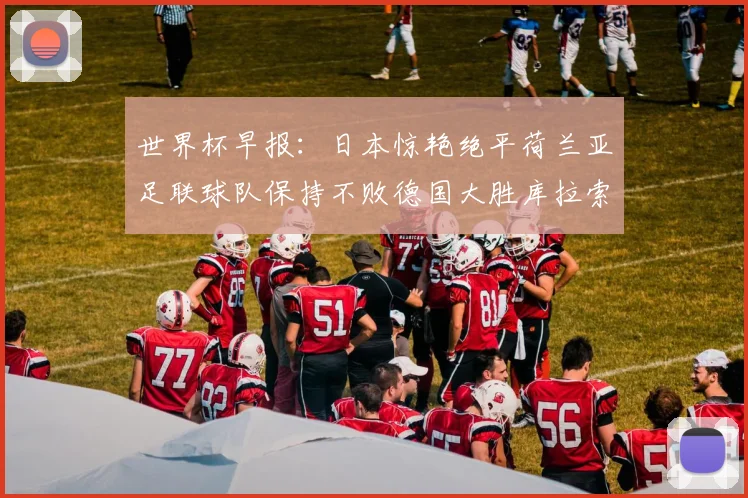 世界杯早报:日本惊艳绝平荷兰亚足联球队保持不败德国大胜库拉索