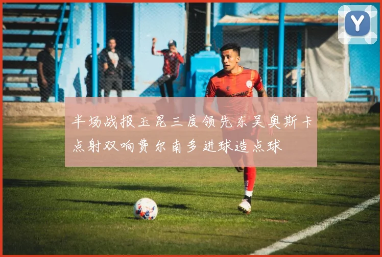 半场战报玉昆三度领先东吴奥斯卡点射双响费尔南多进球造点球