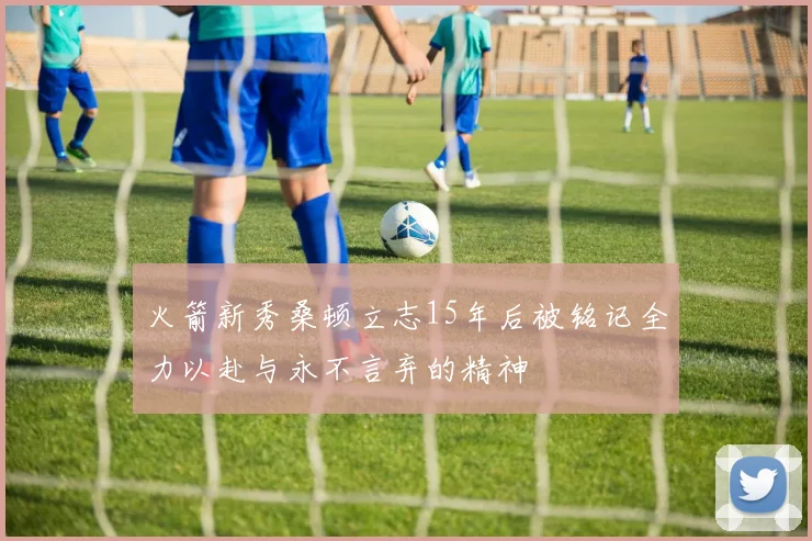 火箭新秀桑顿立志15年后被铭记全力以赴与永不言弃的精神
