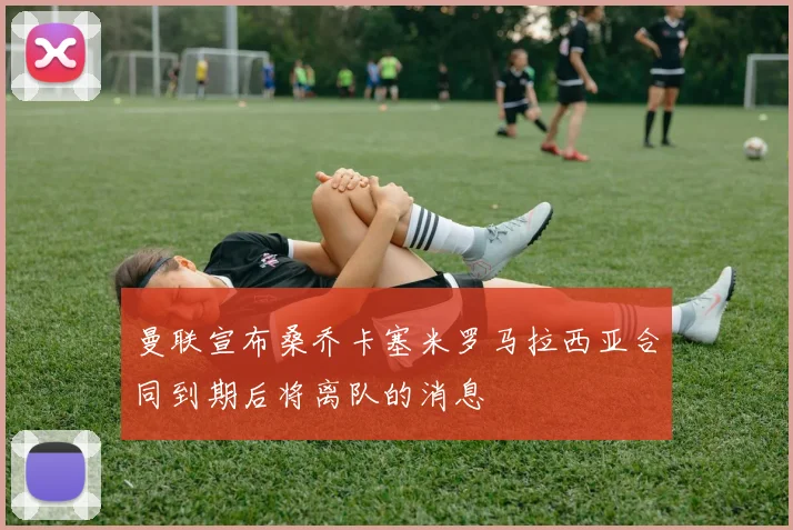 曼联宣布桑乔卡塞米罗马拉西亚合同到期后将离队的消息