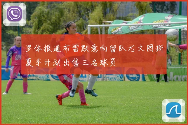 罗体报道布雷默意向留队尤文图斯夏季计划出售三名球员