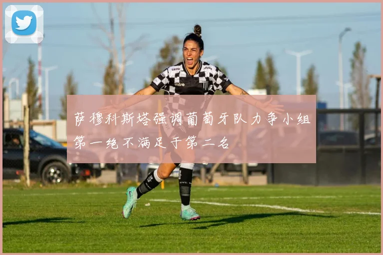 萨穆科斯塔强调葡萄牙队力争小组第一绝不满足于第二名