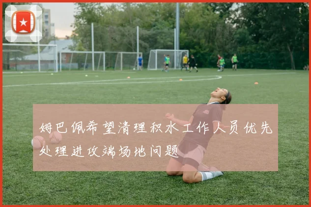 姆巴佩希望清理积水工作人员优先处理进攻端场地问题