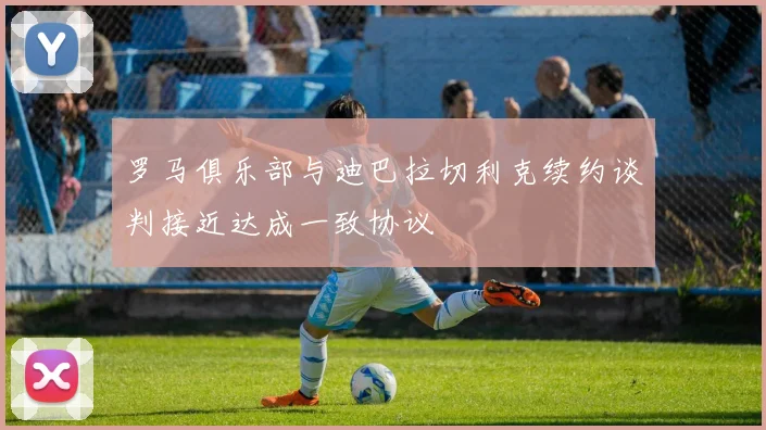 罗马俱乐部与迪巴拉切利克续约谈判接近达成一致协议