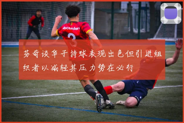 芬奇谈华子持球表现出色但引进组织者以减轻其压力势在必行