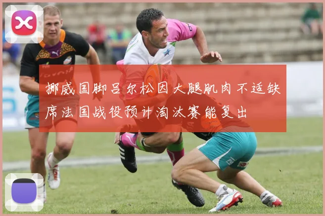 挪威国脚吕尔松因大腿肌肉不适缺席法国战役预计淘汰赛能复出