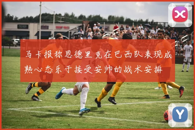 马卡报称恩德里克在巴西队表现成熟心态乐于接受安帅的战术安排
