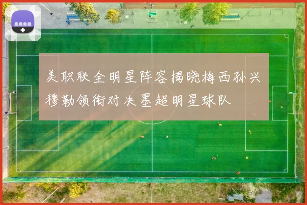 美职联全明星阵容揭晓梅西孙兴慜穆勒领衔对决墨超明星球队