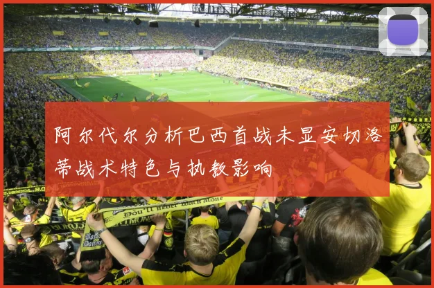 阿尔代尔分析巴西首战未显安切洛蒂战术特色与执教影响