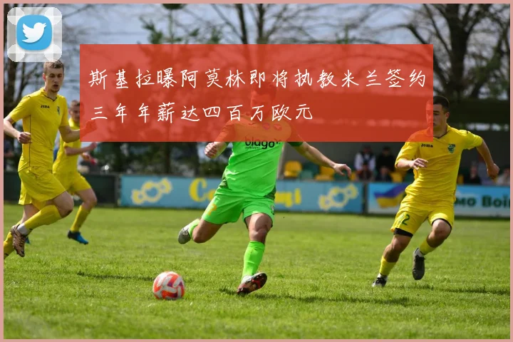 斯基拉曝阿莫林即将执教米兰签约三年年薪达四百万欧元