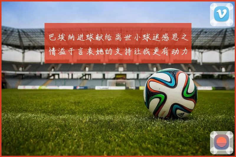 巴埃纳进球献给离世小球迷感恩之情溢于言表她的支持让我更有动力
