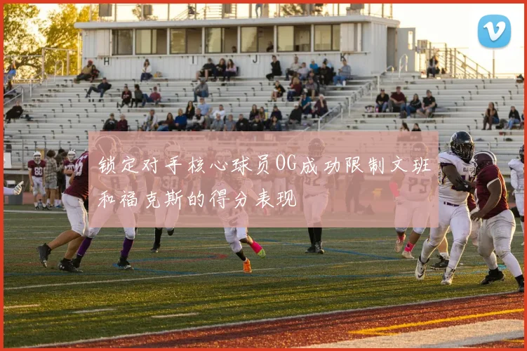 锁定对手核心球员OG成功限制文班和福克斯的得分表现