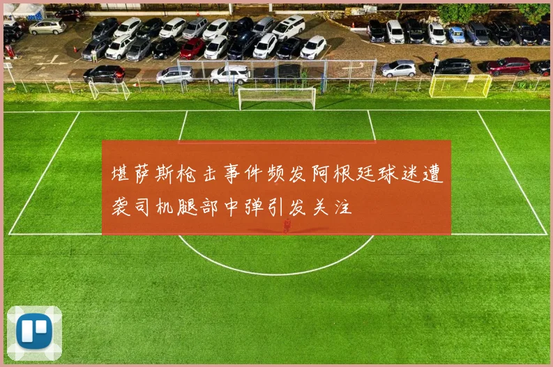 堪萨斯枪击事件频发阿根廷球迷遭袭司机腿部中弹引发关注